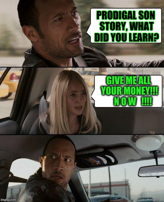 At least she paid attention! | PRODIGAL SON STORY, WHAT DID YOU LEARN? GIVE ME ALL YOUR MONEY!!!     N O W   !!!! | image tagged in memes,the rock driving | made w/ Imgflip meme maker