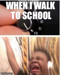 Turn it up | WHEN I WALK TO SCHOOL | image tagged in turn it up | made w/ Imgflip meme maker
