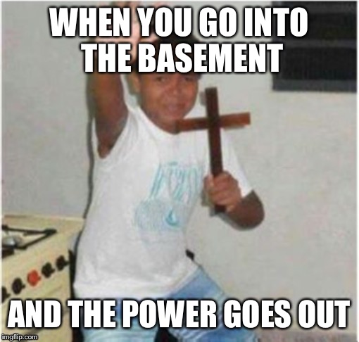 Begone Satan | WHEN YOU GO INTO THE BASEMENT; AND THE POWER GOES OUT | image tagged in begone satan | made w/ Imgflip meme maker
