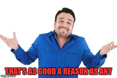 THAT'S AS GOOD A REASON AS ANY | made w/ Imgflip meme maker