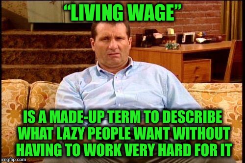 “LIVING WAGE” IS A MADE-UP TERM TO DESCRIBE WHAT LAZY PEOPLE WANT WITHOUT HAVING TO WORK VERY HARD FOR IT | made w/ Imgflip meme maker