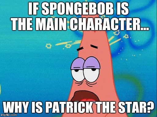 Dumb Patrick Star | IF SPONGEBOB IS THE MAIN CHARACTER... WHY IS PATRICK THE STAR? | image tagged in dumb patrick star | made w/ Imgflip meme maker
