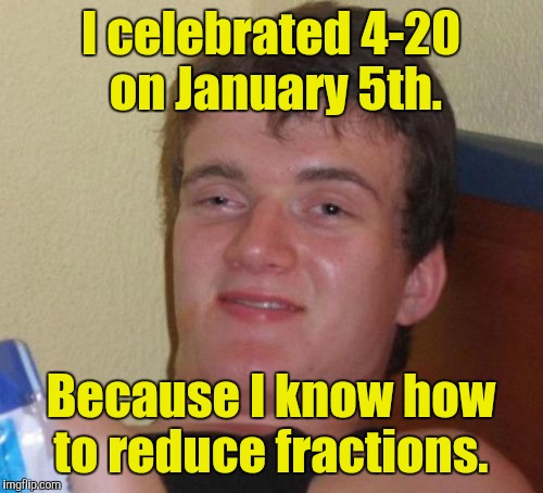 10 Guy Meme | I celebrated 4-20 on January 5th. Because I know how to reduce fractions. | image tagged in memes,10 guy | made w/ Imgflip meme maker