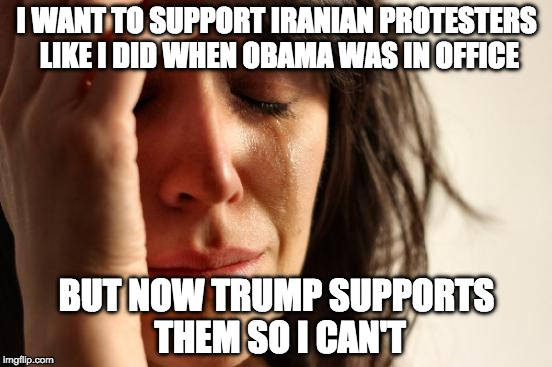 First World Liberal Problems | I WANT TO SUPPORT IRANIAN PROTESTERS LIKE I DID WHEN OBAMA WAS IN OFFICE; BUT NOW TRUMP SUPPORTS THEM SO I CAN'T | image tagged in memes,first world problems,college liberal,trump | made w/ Imgflip meme maker