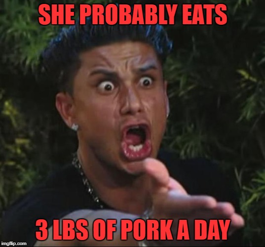 SHE PROBABLY EATS 3 LBS OF PORK A DAY | made w/ Imgflip meme maker