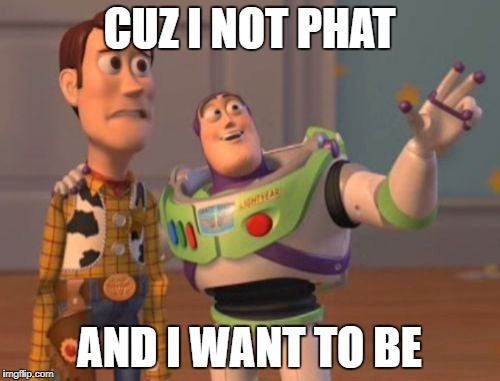 X, X Everywhere Meme | CUZ I NOT PHAT AND I WANT TO BE | image tagged in memes,x x everywhere | made w/ Imgflip meme maker