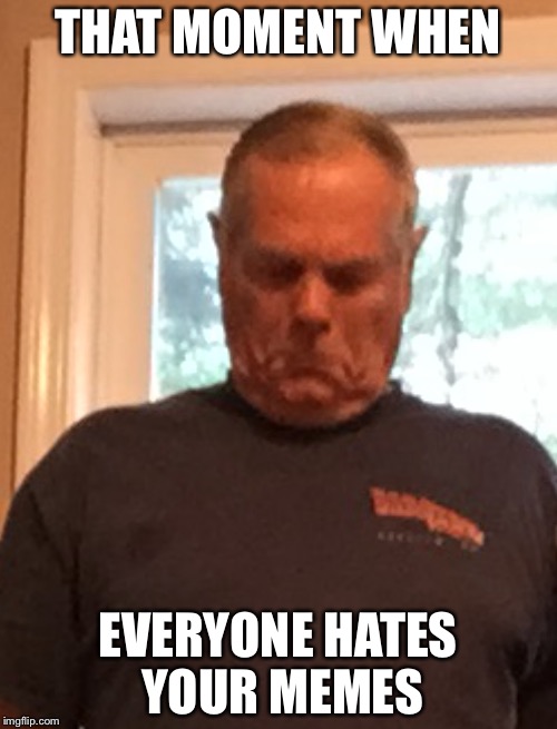 My grandpa | THAT MOMENT WHEN; EVERYONE HATES YOUR MEMES | image tagged in memes,funny | made w/ Imgflip meme maker
