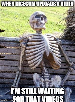 Waiting Skeleton | WHEN RICEGUM UPLOADS A VIDEO; I'M STILL WAITING FOR THAT VIDEOS | image tagged in memes,waiting skeleton,scumbag | made w/ Imgflip meme maker