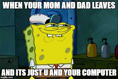 Don't You Squidward | WHEN YOUR MOM AND DAD LEAVES; AND ITS JUST U AND YOUR COMPUTER | image tagged in memes,dont you squidward | made w/ Imgflip meme maker