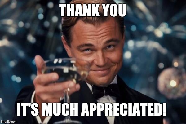 Leonardo Dicaprio Cheers Meme | THANK YOU IT'S MUCH APPRECIATED! | image tagged in memes,leonardo dicaprio cheers | made w/ Imgflip meme maker