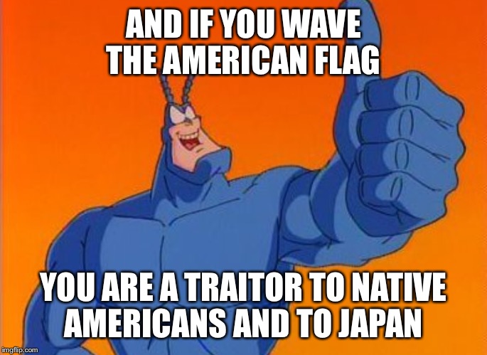 AND IF YOU WAVE THE AMERICAN FLAG YOU ARE A TRAITOR TO NATIVE AMERICANS AND TO JAPAN | made w/ Imgflip meme maker