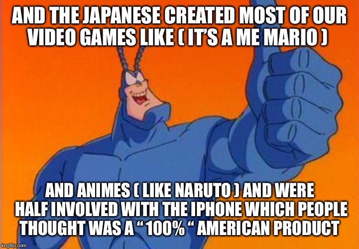 AND THE JAPANESE CREATED MOST OF OUR VIDEO GAMES LIKE ( IT’S A ME MARIO ) AND ANIMES ( LIKE NARUTO ) AND WERE HALF INVOLVED WITH THE IPHONE  | made w/ Imgflip meme maker