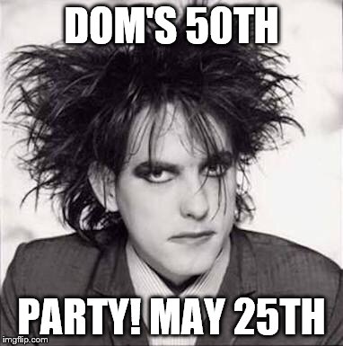 The cure | DOM'S 50TH; PARTY! MAY 25TH | image tagged in the cure | made w/ Imgflip meme maker