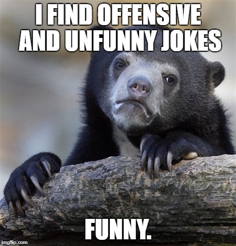 Confession Bear | I FIND OFFENSIVE AND UNFUNNY JOKES; FUNNY. | image tagged in memes,confession bear | made w/ Imgflip meme maker