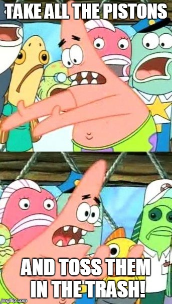 Put It Somewhere Else Patrick Meme | TAKE ALL THE PISTONS AND TOSS THEM IN THE TRASH! | image tagged in memes,put it somewhere else patrick | made w/ Imgflip meme maker