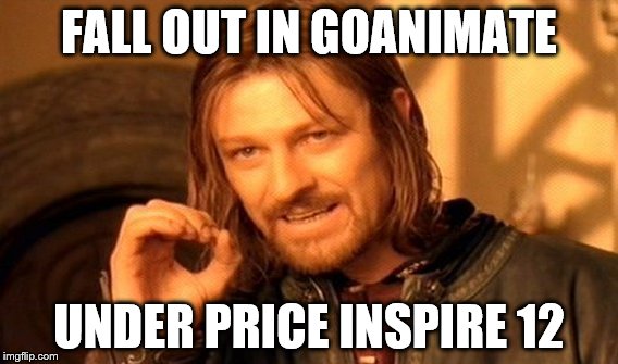 One Does Not Simply Meme | FALL OUT IN GOANIMATE; UNDER PRICE INSPIRE 12 | image tagged in memes,one does not simply | made w/ Imgflip meme maker