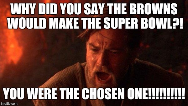 You friend saying that the Browns will make the super bowl. | WHY DID YOU SAY THE BROWNS WOULD MAKE THE SUPER BOWL?! YOU WERE THE CHOSEN ONE!!!!!!!!!! | image tagged in memes,you were the chosen one star wars | made w/ Imgflip meme maker