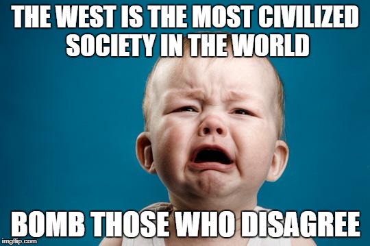 "Civilized World" My Ass | THE WEST IS THE MOST CIVILIZED SOCIETY IN THE WORLD; BOMB THOSE WHO DISAGREE | image tagged in baby crying,western world,civilization,bomb,bombs,stupidity | made w/ Imgflip meme maker