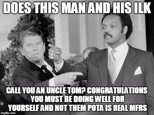 DOES THIS MAN AND HIS ILK; CALL YOU AN UNCLE TOM?
CONGRATULATIONS YOU MUST BE DOING WELL FOR YOURSELF AND NOT THEM POTA IS REAL MFRS | made w/ Imgflip meme maker