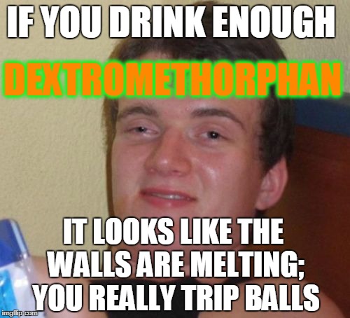 10 Guy Meme | IF YOU DRINK ENOUGH IT LOOKS LIKE THE WALLS ARE MELTING; YOU REALLY TRIP BALLS DEXTROMETHORPHAN | image tagged in memes,10 guy | made w/ Imgflip meme maker