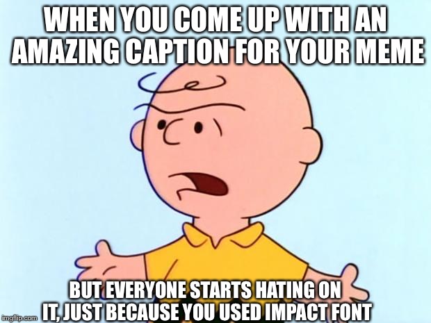 Charlie Brown mad | WHEN YOU COME UP WITH AN AMAZING CAPTION FOR YOUR MEME; BUT EVERYONE STARTS HATING ON IT, JUST BECAUSE YOU USED IMPACT FONT | image tagged in charlie brown mad | made w/ Imgflip meme maker