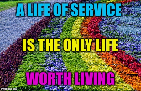 A LIFE OF SERVICE WORTH LIVING IS THE ONLY LIFE | made w/ Imgflip meme maker