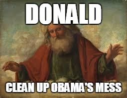 god | DONALD; CLEAN UP OBAMA'S MESS | image tagged in god | made w/ Imgflip meme maker