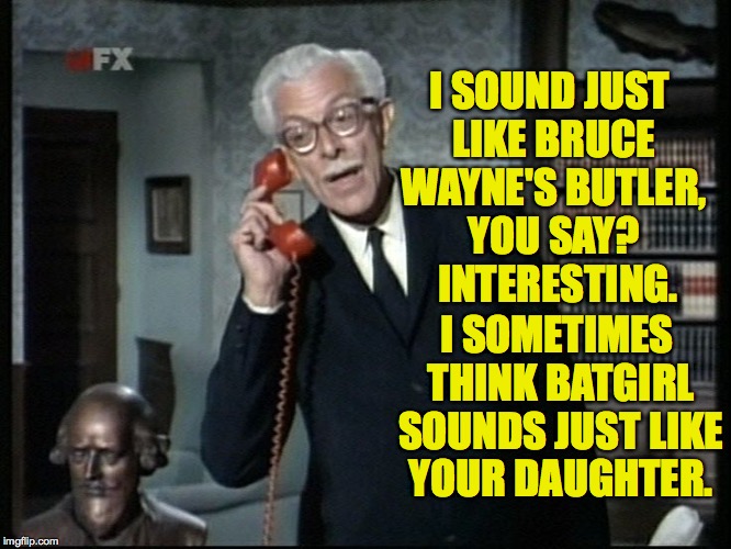 I'm guessing that Police Commissioner of Gotham is an appointed position. | I SOUND JUST LIKE BRUCE WAYNE'S BUTLER, YOU SAY?  INTERESTING. I SOMETIMES THINK BATGIRL SOUNDS JUST LIKE YOUR DAUGHTER. | image tagged in alfred the real batman,memes | made w/ Imgflip meme maker