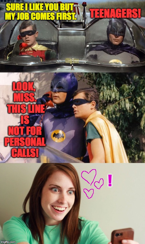 Bat World Problems. | TEENAGERS! SURE I LIKE YOU BUT MY JOB COMES FIRST. LOOK, MISS.  THIS LINE IS NOT FOR PERSONAL CALLS! ! | image tagged in memes,batman and robin,overly attached girlfriend,bat world problems | made w/ Imgflip meme maker