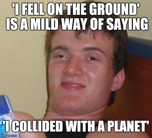 10 Guy Meme | 'I FELL ON THE GROUND' IS A MILD WAY OF SAYING; 'I COLLIDED WITH A PLANET' | image tagged in memes,10 guy,funny,shower thoughts | made w/ Imgflip meme maker