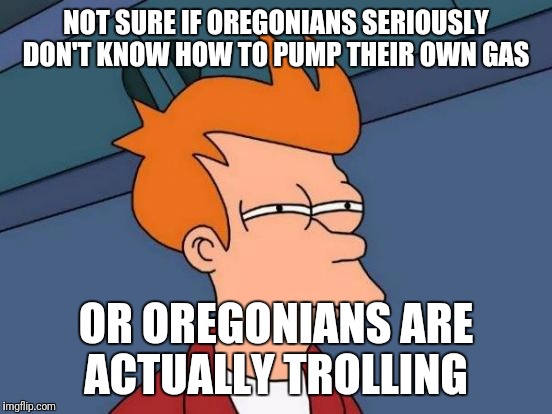 Futurama Fry Meme | NOT SURE IF OREGONIANS SERIOUSLY DON'T KNOW HOW TO PUMP THEIR OWN GAS; OR OREGONIANS ARE ACTUALLY TROLLING | image tagged in memes,futurama fry | made w/ Imgflip meme maker