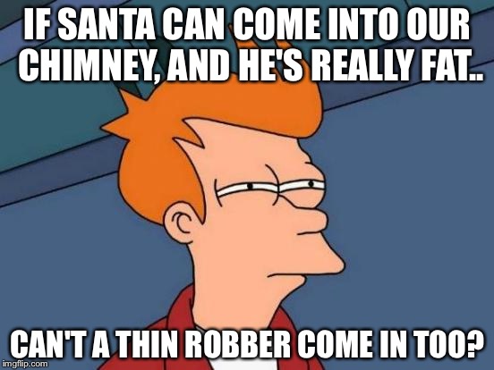 Futurama Fry Meme | IF SANTA CAN COME INTO OUR CHIMNEY, AND HE'S REALLY FAT.. CAN'T A THIN ROBBER COME IN TOO? | image tagged in memes,futurama fry | made w/ Imgflip meme maker