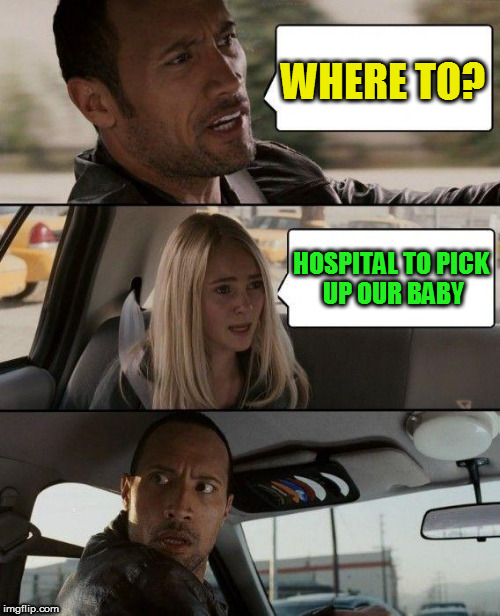 The Rock Driving Meme | WHERE TO? HOSPITAL TO PICK UP OUR BABY | image tagged in memes,the rock driving | made w/ Imgflip meme maker
