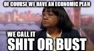 Diane Abbott's economic plan | OF COURSE WE HAVE AN ECONOMIC PLAN; WE CALL IT; SHIT OR BUST | image tagged in vote corbyn,mcdonnell,shit or bust,momentum,party of hate,funny | made w/ Imgflip meme maker