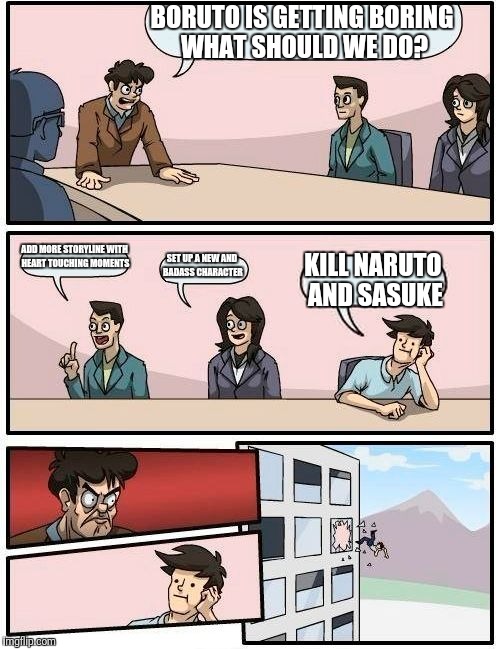 Boardroom Meeting Suggestion Meme | BORUTO IS GETTING BORING WHAT SHOULD WE DO? ADD MORE STORYLINE WITH HEART TOUCHING MOMENTS; SET UP A NEW AND BADASS CHARACTER; KILL NARUTO AND SASUKE | image tagged in memes,boardroom meeting suggestion | made w/ Imgflip meme maker