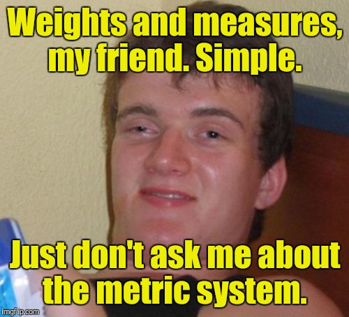 10 Guy Meme | Weights and measures, my friend. Simple. Just don't ask me about the metric system. | image tagged in memes,10 guy | made w/ Imgflip meme maker