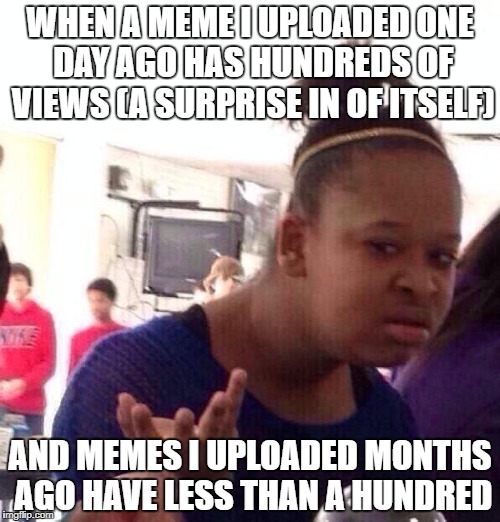 Welcome To Meme Sites | WHEN A MEME I UPLOADED ONE DAY AGO HAS HUNDREDS OF VIEWS (A SURPRISE IN OF ITSELF); AND MEMES I UPLOADED MONTHS AGO HAVE LESS THAN A HUNDRED | image tagged in memes,black girl wat,imgflip | made w/ Imgflip meme maker