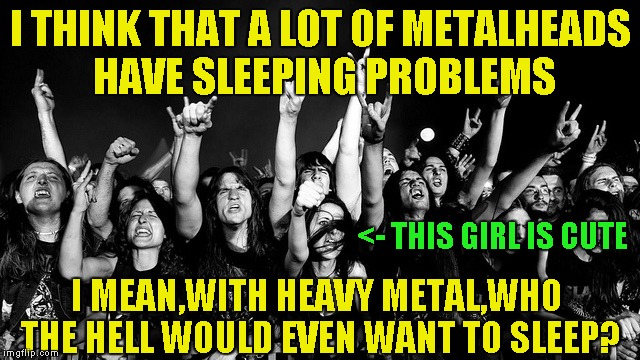 I THINK THAT A LOT OF METALHEADS HAVE SLEEPING PROBLEMS I MEAN,WITH HEAVY METAL,WHO THE HELL WOULD EVEN WANT TO SLEEP? <- THIS GIRL IS CUTE | made w/ Imgflip meme maker