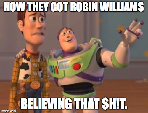 X, X Everywhere Meme | NOW THEY GOT ROBIN WILLIAMS BELIEVING THAT $H!T. | image tagged in memes,x x everywhere | made w/ Imgflip meme maker