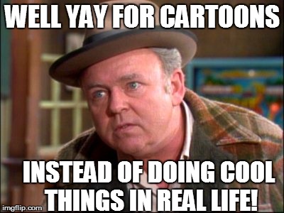 WELL YAY FOR CARTOONS INSTEAD OF DOING COOL THINGS IN REAL LIFE! | made w/ Imgflip meme maker
