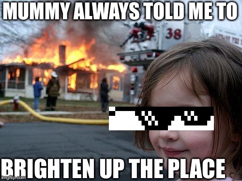 Disaster Girl | MUMMY ALWAYS TOLD ME TO; BRIGHTEN UP THE PLACE | image tagged in memes,disaster girl | made w/ Imgflip meme maker