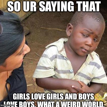 Third World Skeptical Kid Meme | SO UR SAYING THAT; GIRLS LOVE GIRLS AND BOYS LOVE BOYS. WHAT A WEIRD WORLD. | image tagged in memes,third world skeptical kid | made w/ Imgflip meme maker