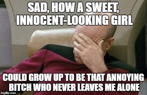 Captain Picard Facepalm Meme | SAD, HOW A SWEET, INNOCENT-LOOKING GIRL COULD GROW UP TO BE THAT ANNOYING B**CH WHO NEVER LEAVES ME ALONE | image tagged in memes,captain picard facepalm | made w/ Imgflip meme maker