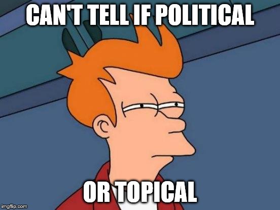 Futurama Fry Meme | CAN'T TELL IF POLITICAL OR TOPICAL | image tagged in memes,futurama fry | made w/ Imgflip meme maker