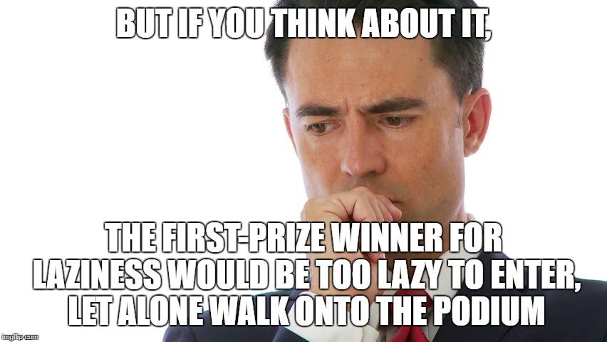 Maybe I Should | BUT IF YOU THINK ABOUT IT, THE FIRST-PRIZE WINNER FOR LAZINESS WOULD BE TOO LAZY TO ENTER, LET ALONE WALK ONTO THE PODIUM | image tagged in maybe i should | made w/ Imgflip meme maker