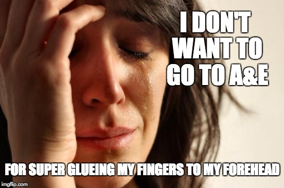 Hazards of Crafting | I DON'T WANT TO GO TO A&E; FOR SUPER GLUEING MY FINGERS TO MY FOREHEAD | image tagged in memes,first world problems,super glue | made w/ Imgflip meme maker