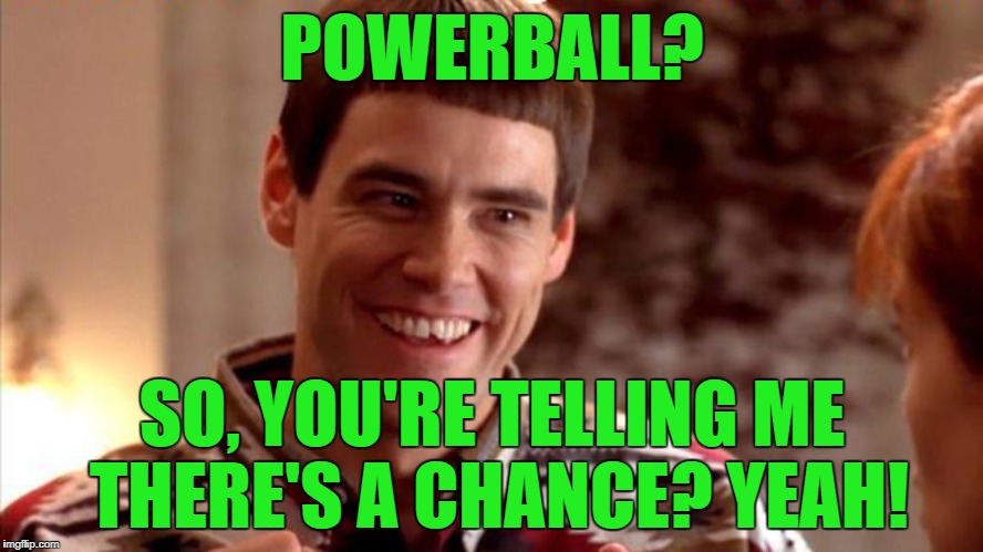 Someone will win it eventually, might as well be me! | POWERBALL? SO, YOU'RE TELLING ME THERE'S A CHANCE? YEAH! | image tagged in no chance in hell,powerball,lottery | made w/ Imgflip meme maker
