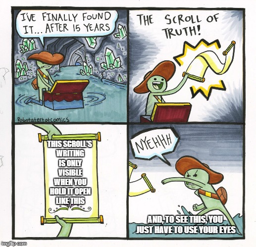 But seriously, does the writing just miraculously appear then disappear? | THIS SCROLL'S WRITING IS ONLY VISIBLE WHEN YOU HOLD IT OPEN LIKE THIS; AND, TO SEE THIS, YOU JUST HAVE TO USE YOUR EYES | image tagged in memes,the scroll of truth,dank memes,criticism,funny,irony | made w/ Imgflip meme maker