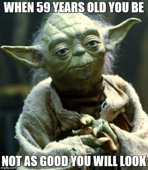 Star Wars Yoda Meme | WHEN 59 YEARS OLD YOU BE NOT AS GOOD YOU WILL LOOK | image tagged in memes,star wars yoda | made w/ Imgflip meme maker