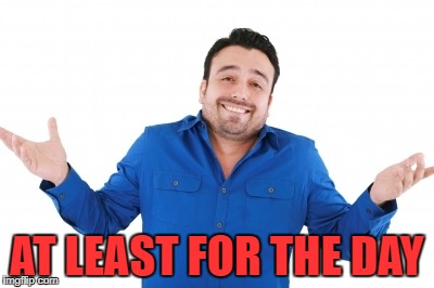 AT LEAST FOR THE DAY | made w/ Imgflip meme maker